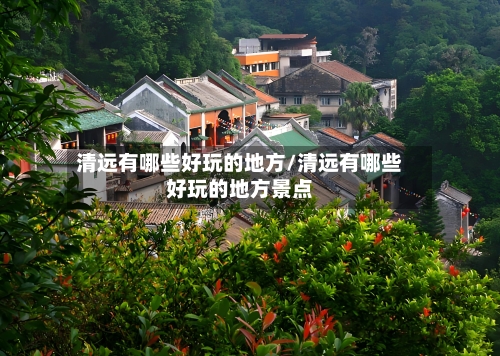 清远有哪些好玩的地方/清远有哪些好玩的地方景点