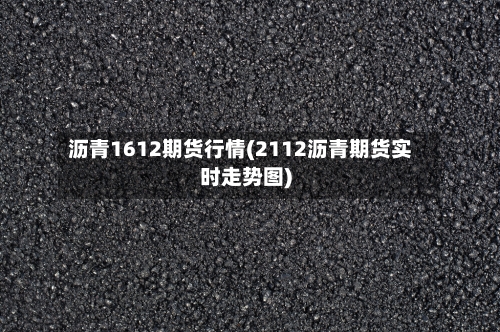 沥青1612期货行情(2112沥青期货实时走势图)