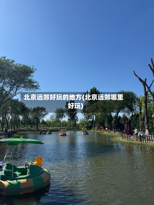北京远郊好玩的地方(北京远郊哪里好玩)-第2张图片
