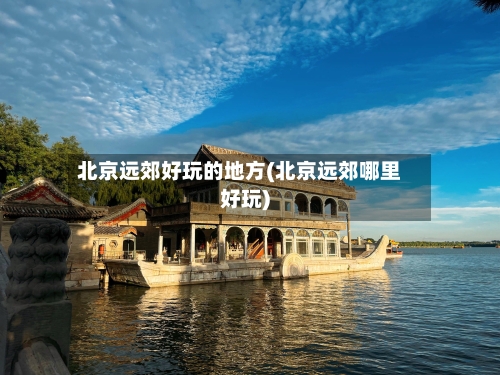 北京远郊好玩的地方(北京远郊哪里好玩)