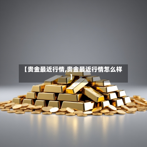 【贵金最近行情,贵金最近行情怎么样】